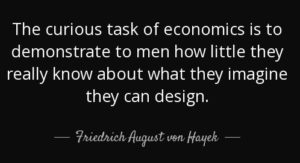 The curious task of economics is to demonstrate to men how little they really know about what they imagine they can design. Friedrich August von Hayek.